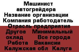 Машинист автогрейдера › Название организации ­ Компания-работодатель › Отрасль предприятия ­ Другое › Минимальный оклад ­ 1 - Все города Работа » Вакансии   . Калужская обл.,Калуга г.